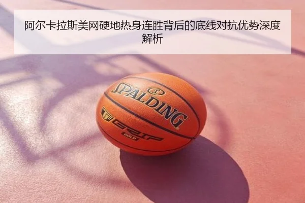 阿尔卡拉斯美网硬地热身连胜背后的底线对抗优势深度解析