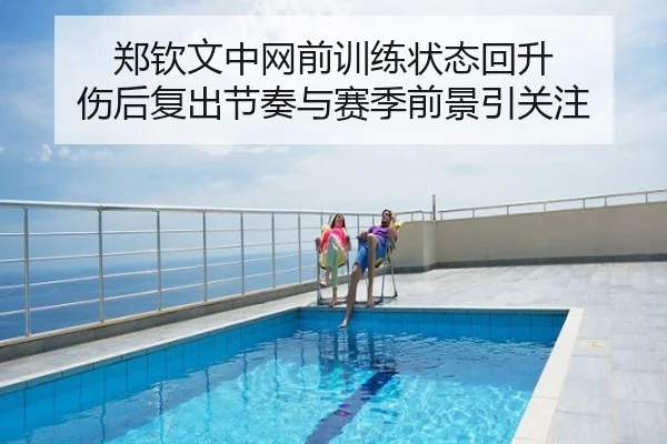 郑钦文中网前训练状态回升 伤后复出节奏与赛季前景引关注