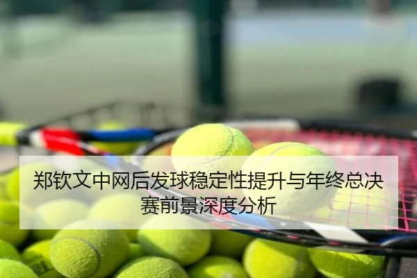 郑钦文中网后发球稳定性提升与年终总决赛前景深度分析